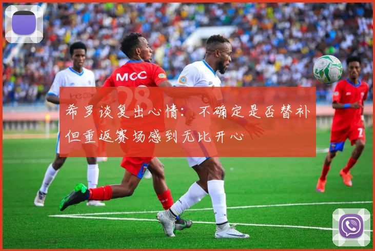 希罗谈复出心情：不确定是否替补但重返赛场感到无比开心