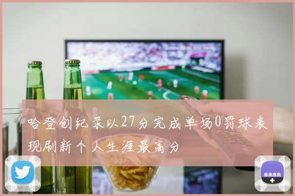 哈登创纪录以27分完成单场0罚球表现刷新个人生涯最高分