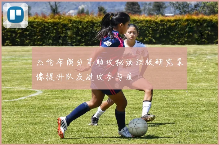 杰伦布朗分享助攻秘诀积极研究录像提升队友进攻参与度