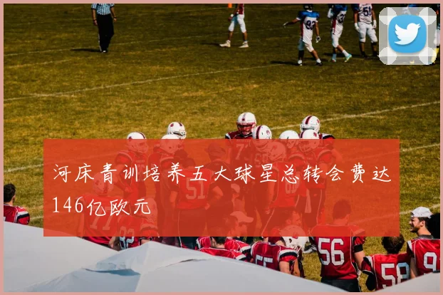 河床青训培养五大球星总转会费达146亿欧元