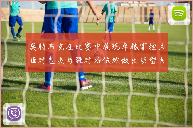 奥特布克在比赛中展现卓越掌控力面对包夹与强对抗依然做出明智决策