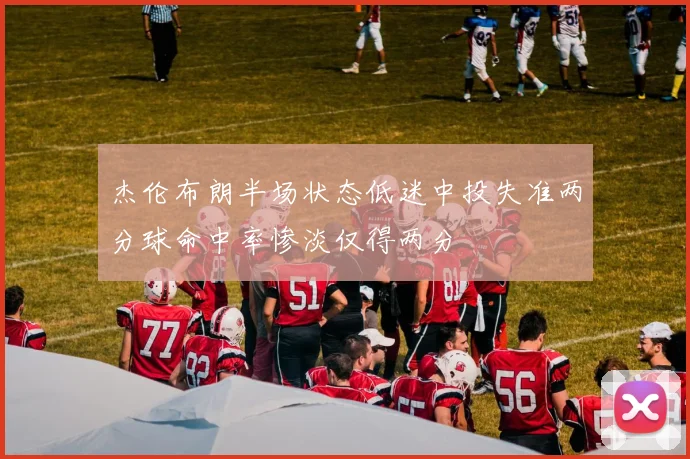 杰伦布朗半场状态低迷中投失准两分球命中率惨淡仅得两分