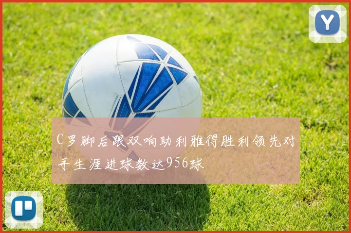 C罗脚后跟双响助利雅得胜利领先对手生涯进球数达956球
