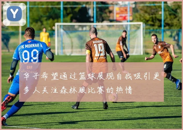 华子希望通过篮球展现自我吸引更多人关注森林狼比赛的热情