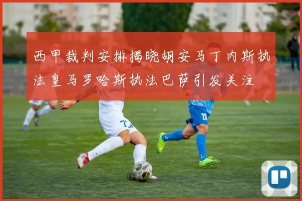 西甲裁判安排揭晓胡安马丁内斯执法皇马罗哈斯执法巴萨引发关注