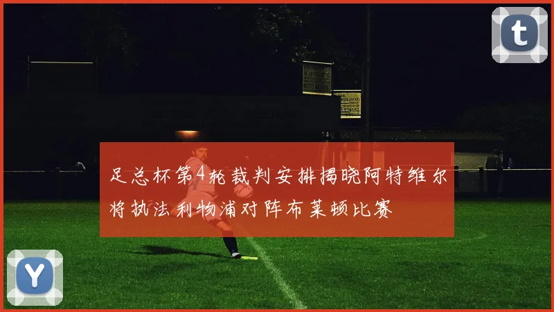足总杯第4轮裁判安排揭晓阿特维尔将执法利物浦对阵布莱顿比赛
