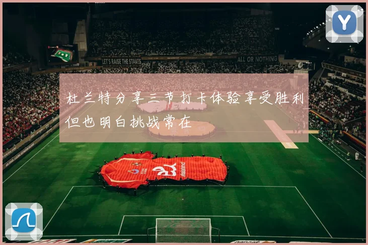 杜兰特分享三节打卡体验享受胜利但也明白挑战常在