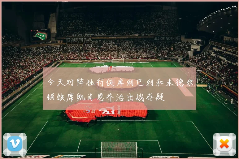 今天对阵独行侠库利巴利和米德尔顿缺席凯肖恩乔治出战存疑