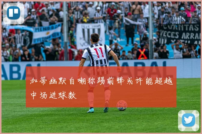 加蒂幽默自嘲称踢前锋或许能超越中场进球数