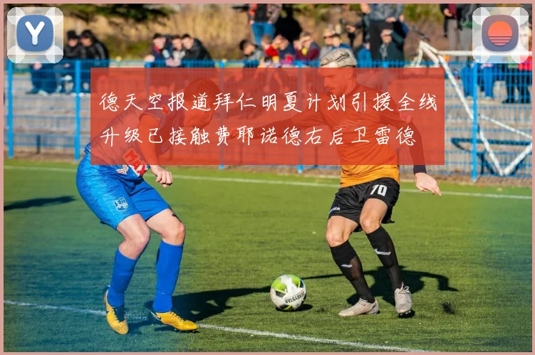 德天空报道拜仁明夏计划引援全线升级已接触费耶诺德右后卫雷德