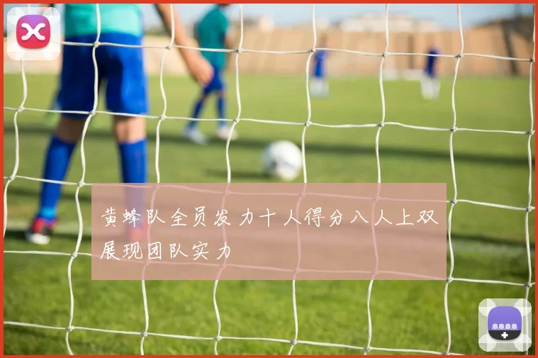 黄蜂队全员发力十人得分八人上双展现团队实力