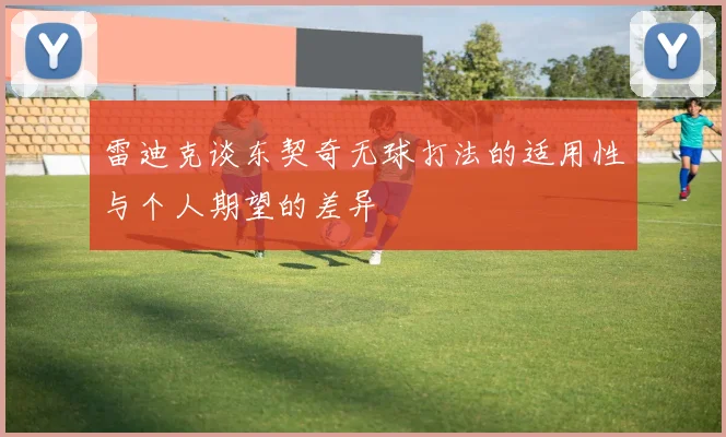 雷迪克谈东契奇无球打法的适用性与个人期望的差异