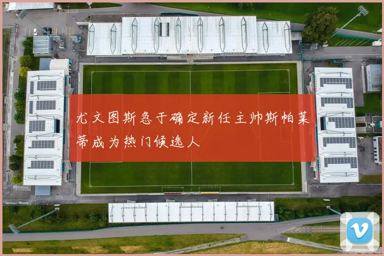 尤文图斯急于确定新任主帅斯帕莱蒂成为热门候选人