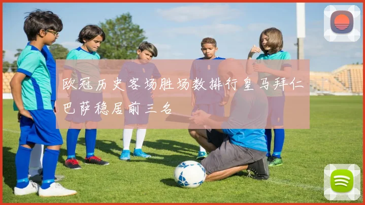 欧冠历史客场胜场数排行皇马拜仁巴萨稳居前三名