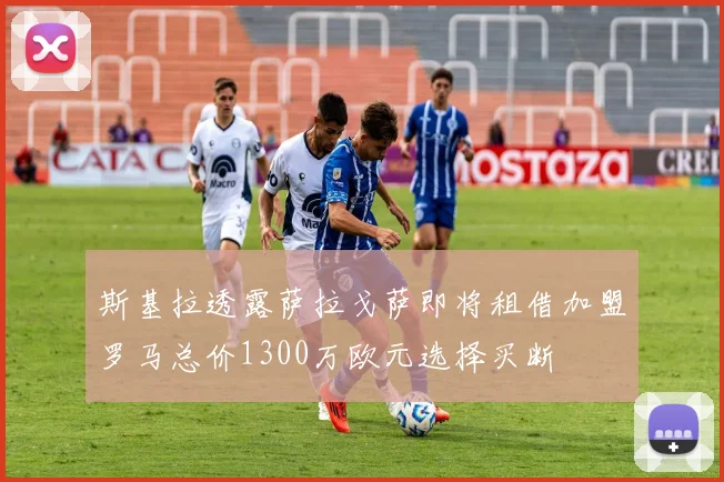 斯基拉透露萨拉戈萨即将租借加盟罗马总价1300万欧元选择买断