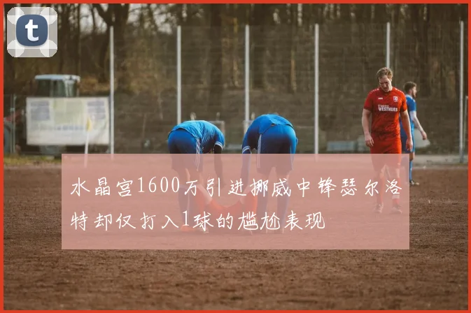 水晶宫1600万引进挪威中锋瑟尔洛特却仅打入1球的尴尬表现