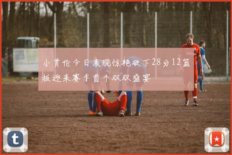 小贾伦今日表现惊艳砍下28分12篮板迎来赛季首个双双盛宴