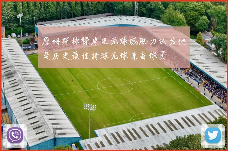詹姆斯称赞库里无球威胁力认为他是历史最佳持球无球兼备球员